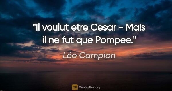 Léo Campion citation: "Il voulut etre Cesar - Mais il ne fut que Pompee."