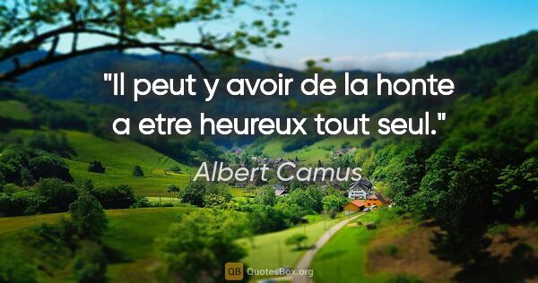 Albert Camus citation: "Il peut y avoir de la honte a etre heureux tout seul."