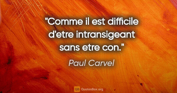 Paul Carvel citation: "Comme il est difficile d'etre intransigeant sans etre con."