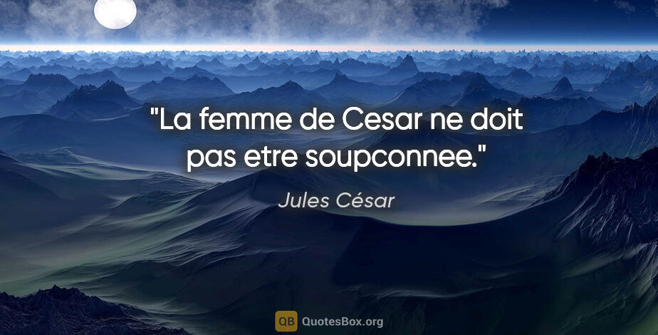 Jules César citation: "La femme de Cesar ne doit pas etre soupconnee."
