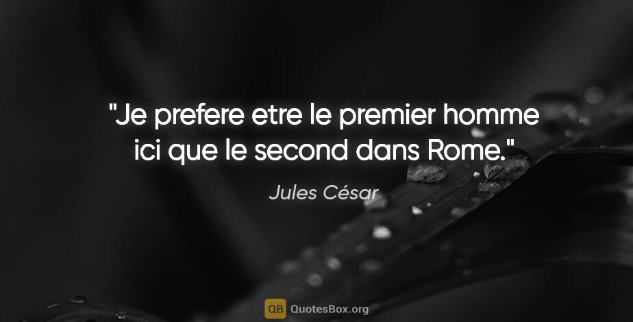 Jules César citation: "Je prefere etre le premier homme ici que le second dans Rome."