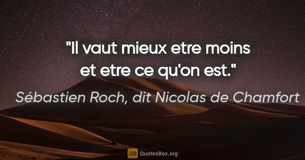 Sébastien Roch, dit Nicolas de Chamfort citation: "Il vaut mieux etre moins et etre ce qu'on est."