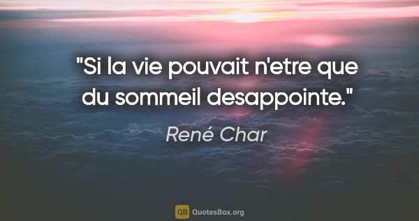 René Char citation: "Si la vie pouvait n'etre que du sommeil desappointe."