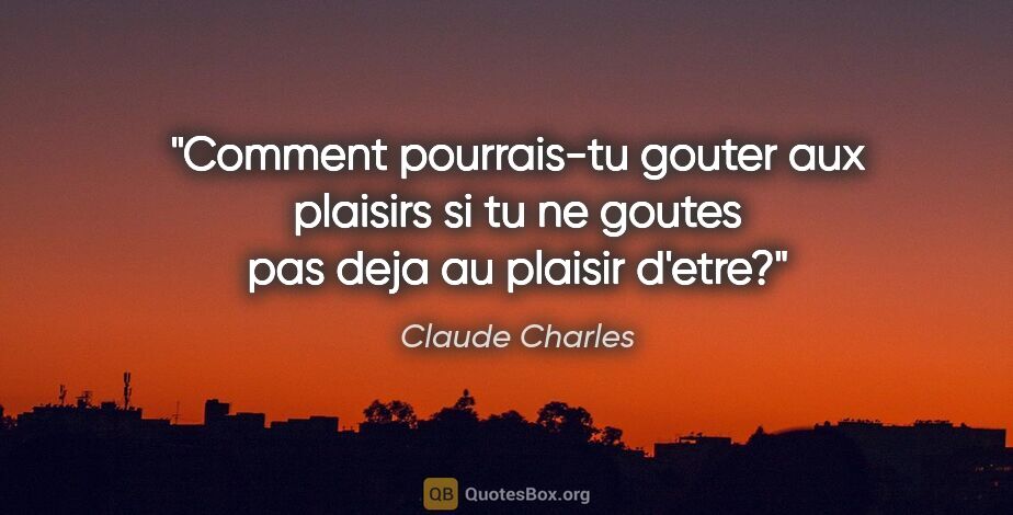 Claude Charles citation: "Comment pourrais-tu gouter aux plaisirs si tu ne goutes pas..."