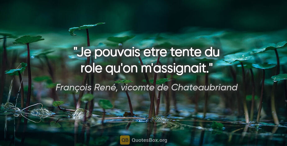 François René, vicomte de Chateaubriand citation: "Je pouvais etre tente du role qu'on m'assignait."