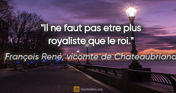 François René, vicomte de Chateaubriand citation: "Il ne faut pas etre plus royaliste que le roi."