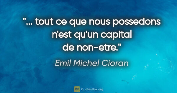 Emil Michel Cioran citation: "... tout ce que nous possedons n'est qu'un capital de non-etre."