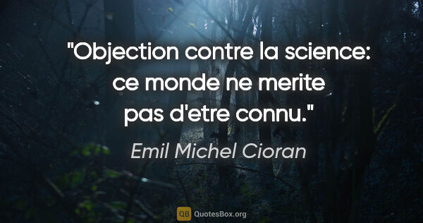 Emil Michel Cioran citation: "Objection contre la science: ce monde ne merite pas d'etre connu."