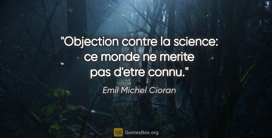 Emil Michel Cioran citation: "Objection contre la science: ce monde ne merite pas d'etre connu."