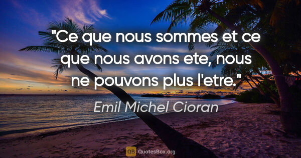 Emil Michel Cioran citation: "Ce que nous sommes et ce que nous avons ete, nous ne pouvons..."