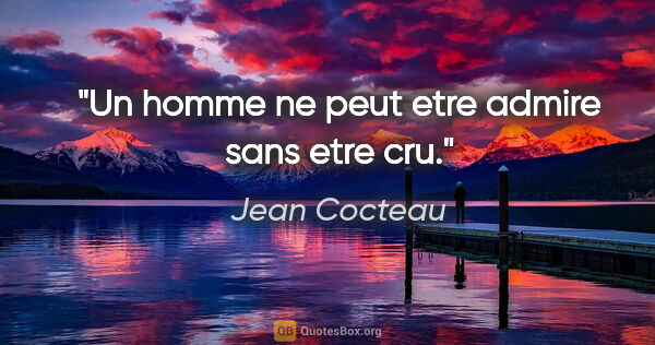 Jean Cocteau citation: "Un homme ne peut etre admire sans etre cru."