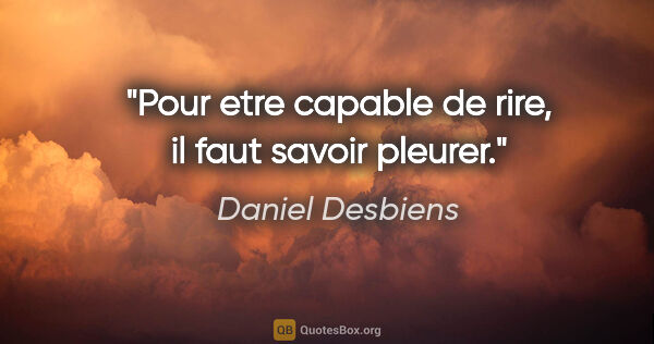 Daniel Desbiens citation: "Pour etre capable de rire, il faut savoir pleurer."