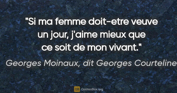 Georges Moinaux, dit Georges Courteline citation: "Si ma femme doit-etre veuve un jour, j'aime mieux que ce soit..."
