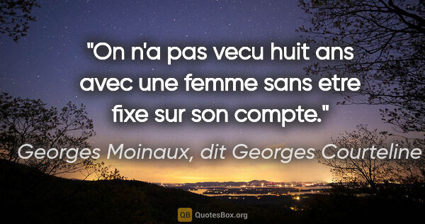 Georges Moinaux, dit Georges Courteline citation: "On n'a pas vecu huit ans avec une femme sans etre fixe sur son..."