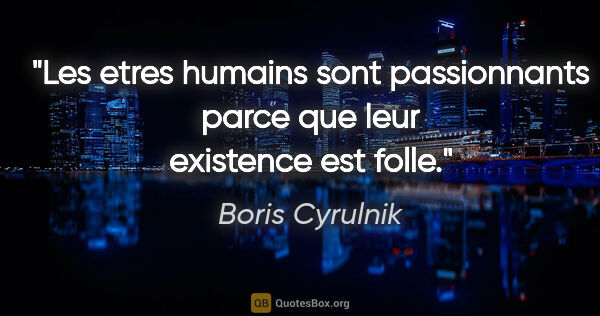 Boris Cyrulnik citation: "Les etres humains sont passionnants parce que leur existence..."