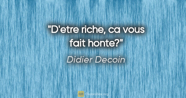 Didier Decoin citation: "D'etre riche, ca vous fait honte?"