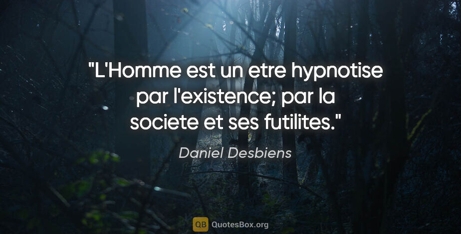 Daniel Desbiens citation: "L'Homme est un etre hypnotise par l'existence; par la societe..."