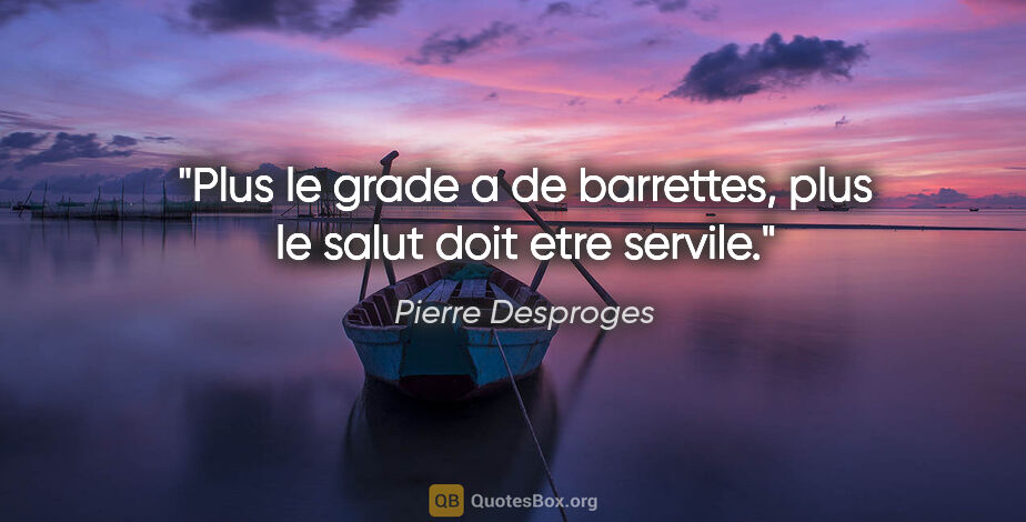 Pierre Desproges citation: "Plus le grade a de barrettes, plus le salut doit etre servile."