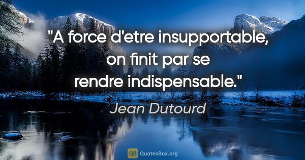 Jean Dutourd citation: "A force d'etre insupportable, on finit par se rendre..."