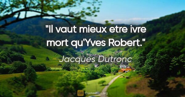 Jacques Dutronc citation: "Il vaut mieux etre ivre mort qu'Yves Robert."