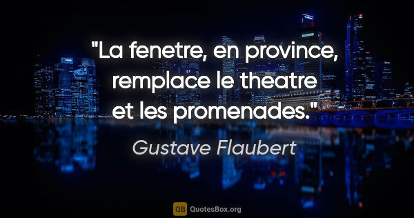 Gustave Flaubert citation: "La fenetre, en province, remplace le theatre et les promenades."