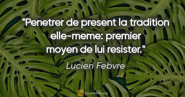 Lucien Febvre citation: "Penetrer de present la tradition elle-meme: premier moyen de..."