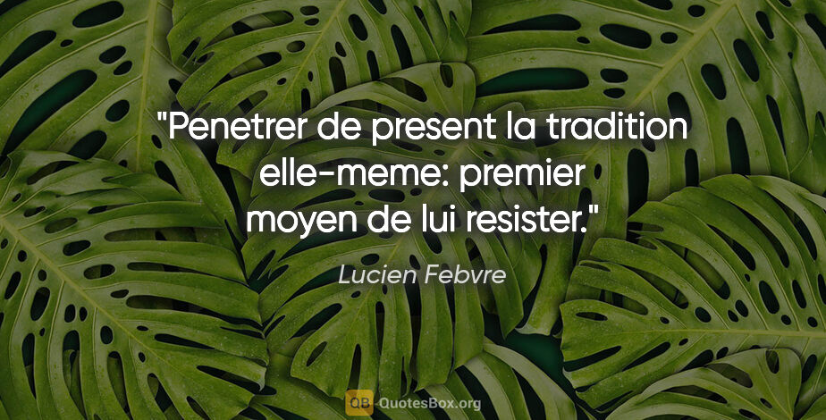 Lucien Febvre citation: "Penetrer de present la tradition elle-meme: premier moyen de..."