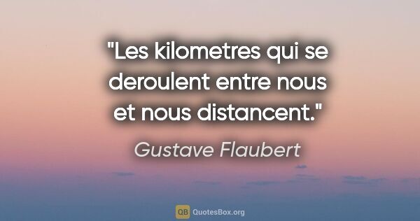 Gustave Flaubert citation: "Les kilometres qui se deroulent entre nous et nous distancent."