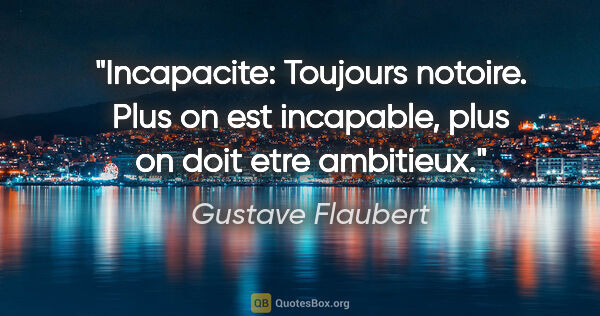 Gustave Flaubert citation: "Incapacite: Toujours notoire. Plus on est incapable, plus on..."