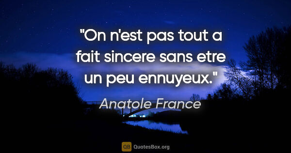 Anatole France citation: "On n'est pas tout a fait sincere sans etre un peu ennuyeux."