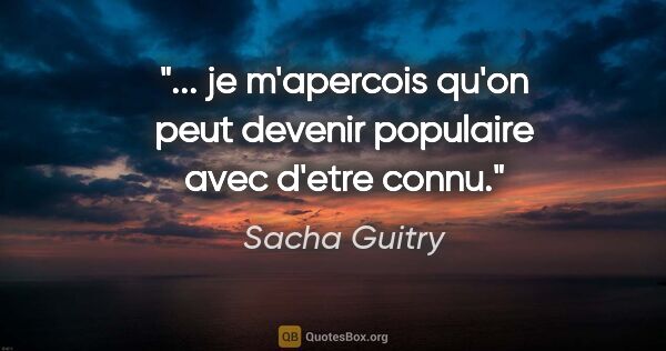 Sacha Guitry citation: "... je m'apercois qu'on peut devenir populaire avec d'etre connu."