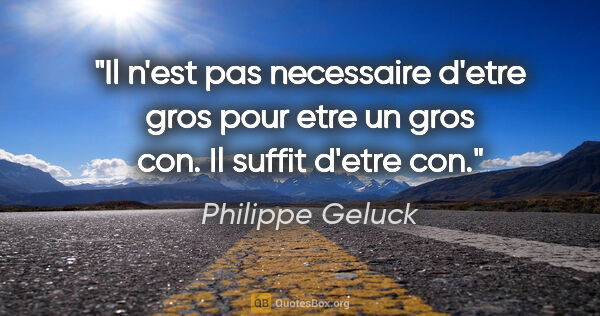 Philippe Geluck citation: "Il n'est pas necessaire d'etre gros pour etre un gros con. Il..."