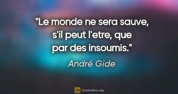 André Gide citation: "Le monde ne sera sauve, s'il peut l'etre, que par des insoumis."