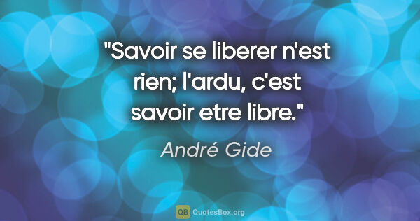 André Gide citation: "Savoir se liberer n'est rien; l'ardu, c'est savoir etre libre."