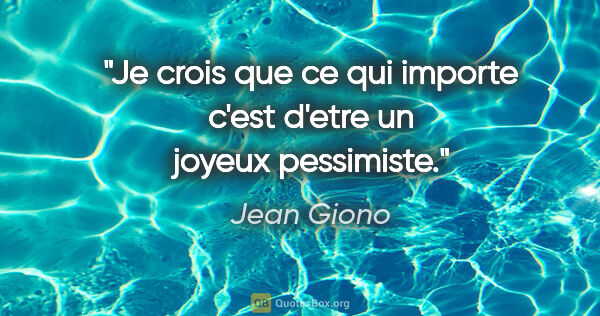 Jean Giono citation: "Je crois que ce qui importe c'est d'etre un joyeux pessimiste."
