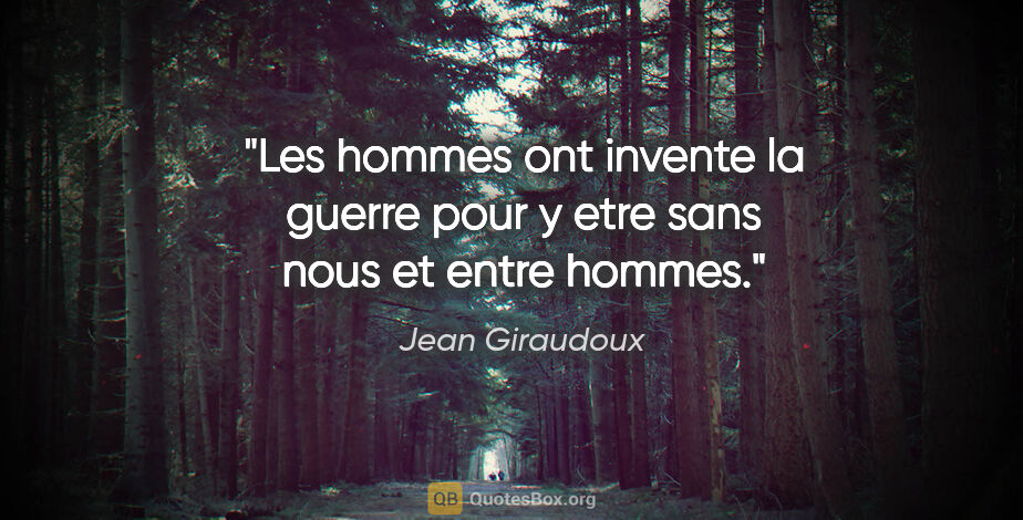 Jean Giraudoux citation: "Les hommes ont invente la guerre pour y etre sans nous et..."