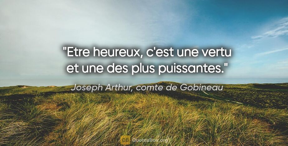 Joseph Arthur, comte de Gobineau citation: "Etre heureux, c'est une vertu et une des plus puissantes."