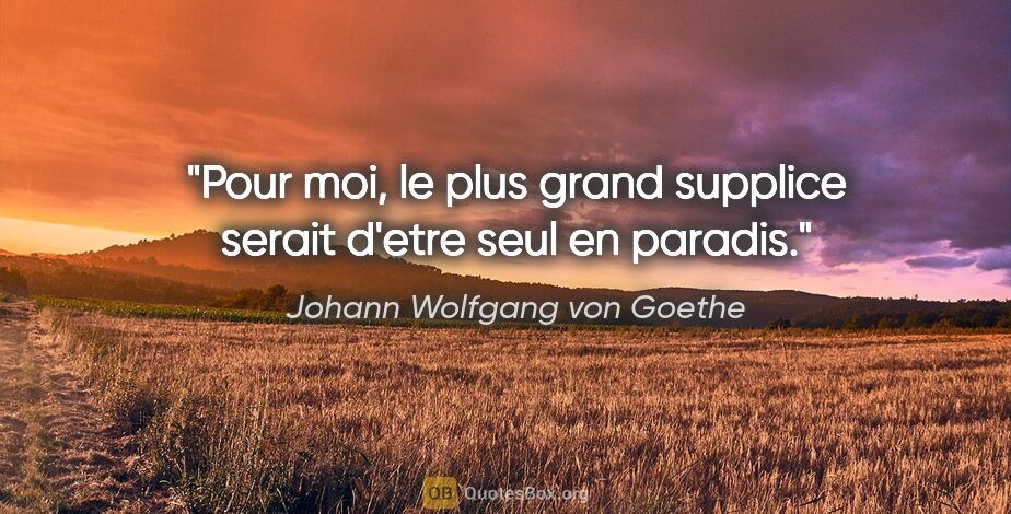 Johann Wolfgang von Goethe citation: "Pour moi, le plus grand supplice serait d'etre seul en paradis."