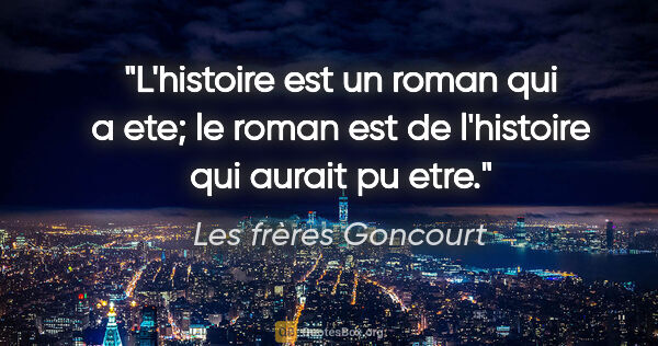 Les frères Goncourt citation: "L'histoire est un roman qui a ete; le roman est de l'histoire..."