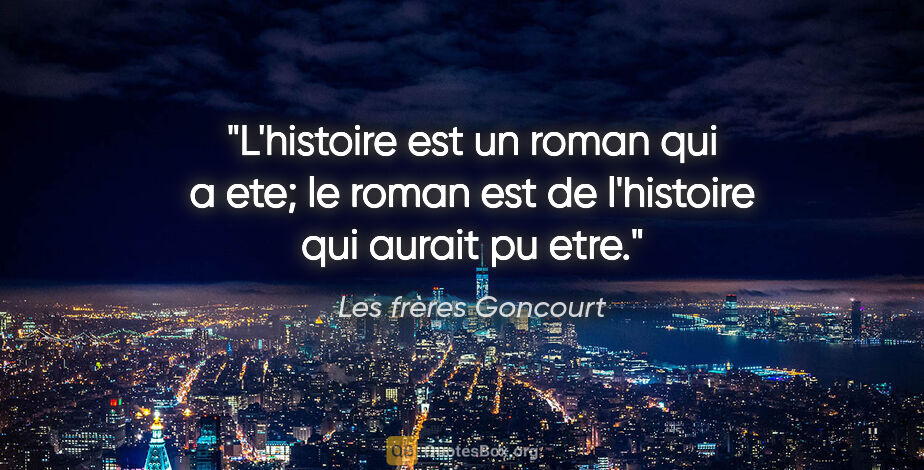 Les frères Goncourt citation: "L'histoire est un roman qui a ete; le roman est de l'histoire..."