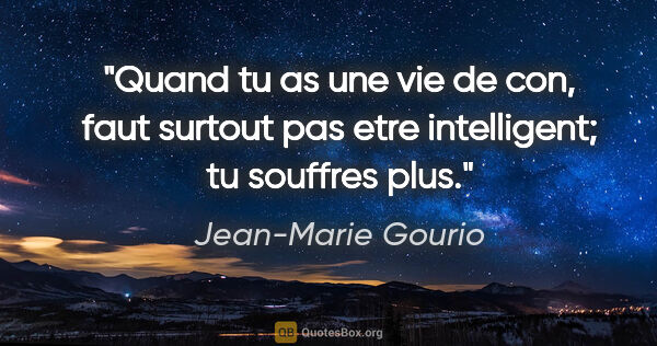 Jean-Marie Gourio citation: "Quand tu as une vie de con, faut surtout pas etre intelligent;..."