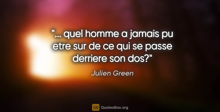 Julien Green citation: " quel homme a jamais pu etre sur de ce qui se passe derriere..."