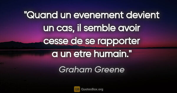 Graham Greene citation: "Quand un evenement devient un cas, il semble avoir cesse de se..."