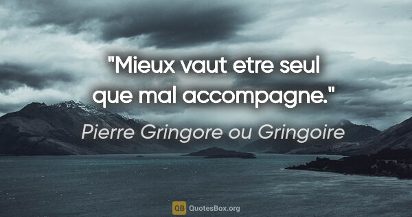 Pierre Gringore ou Gringoire citation: "Mieux vaut etre seul que mal accompagne."