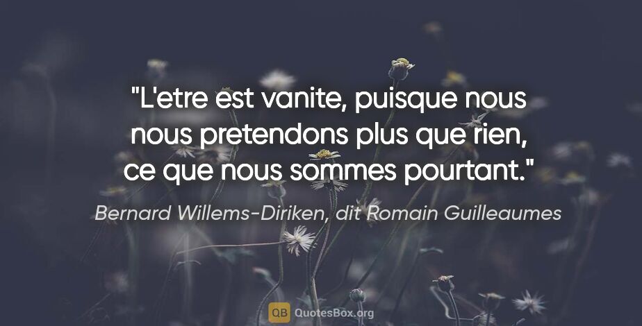 Bernard Willems-Diriken, dit Romain Guilleaumes citation: "L'etre est vanite, puisque nous nous pretendons plus que rien,..."