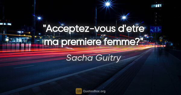 Sacha Guitry citation: "Acceptez-vous d'etre ma premiere femme?"