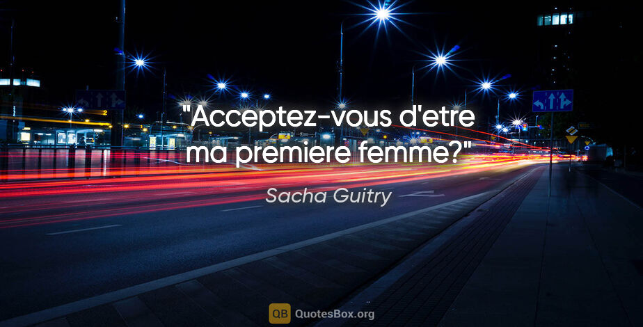 Sacha Guitry citation: "Acceptez-vous d'etre ma premiere femme?"