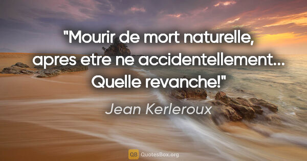 Jean Kerleroux citation: "Mourir de mort naturelle, apres etre ne accidentellement......"
