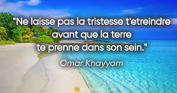 Omar Khayyam citation: "Ne laisse pas la tristesse t'etreindre avant que la terre te..."