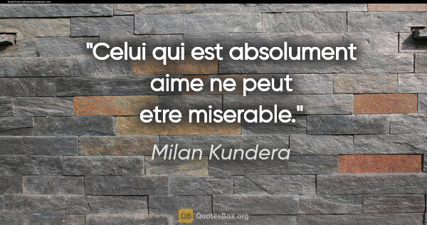 Milan Kundera citation: "Celui qui est absolument aime ne peut etre miserable."